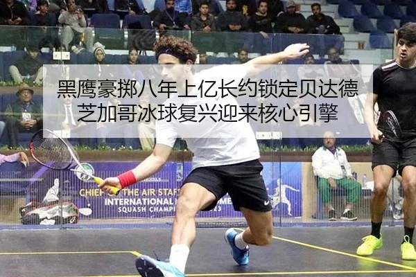 黑鹰豪掷八年上亿长约锁定贝达德 芝加哥冰球复兴迎来核心引擎